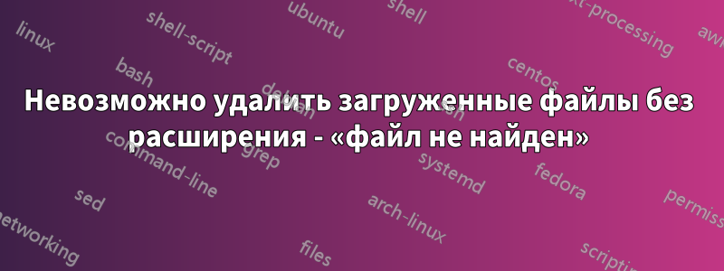 Невозможно удалить загруженные файлы без расширения - «файл не найден»