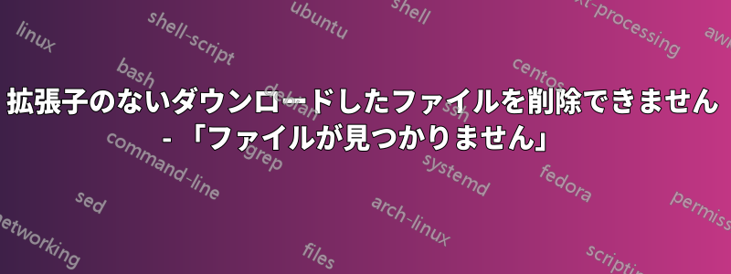 拡張子のないダウンロードしたファイルを削除できません - 「ファイルが見つかりません」