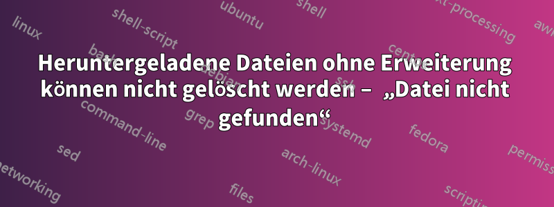 Heruntergeladene Dateien ohne Erweiterung können nicht gelöscht werden – „Datei nicht gefunden“