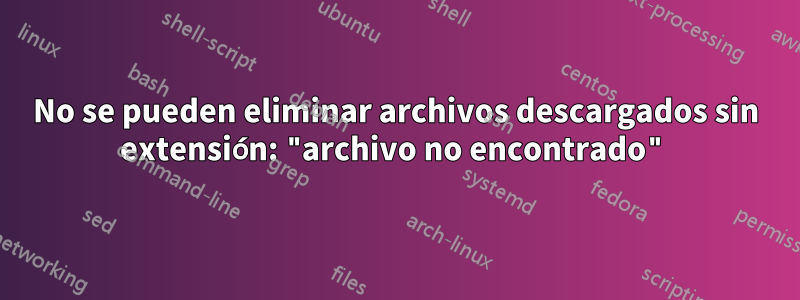 No se pueden eliminar archivos descargados sin extensión: "archivo no encontrado"