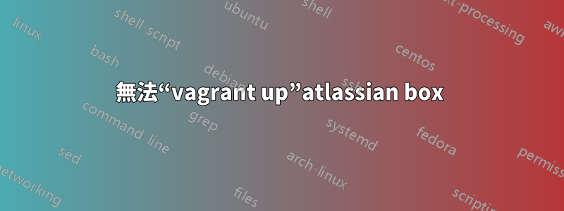 無法“vagrant up”atlassian box