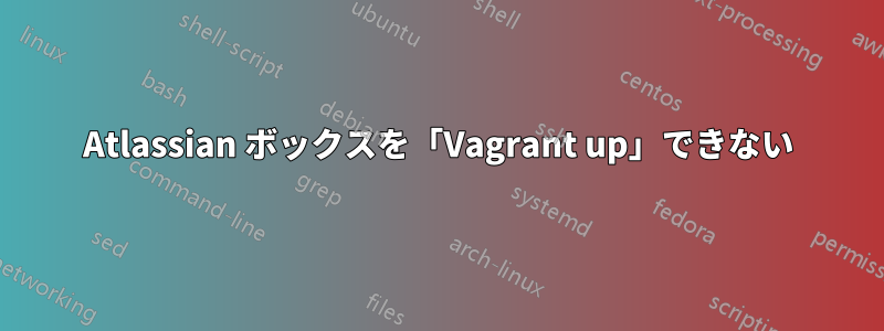 Atlassian ボックスを「Vagrant up」できない