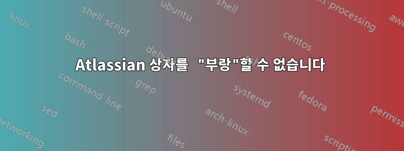 Atlassian 상자를 "부랑"할 수 없습니다