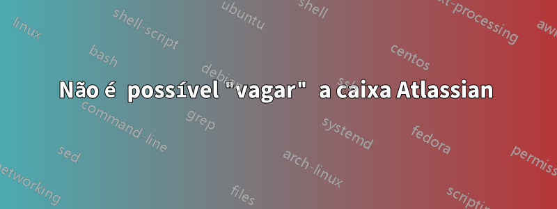 Não é possível "vagar" a caixa Atlassian