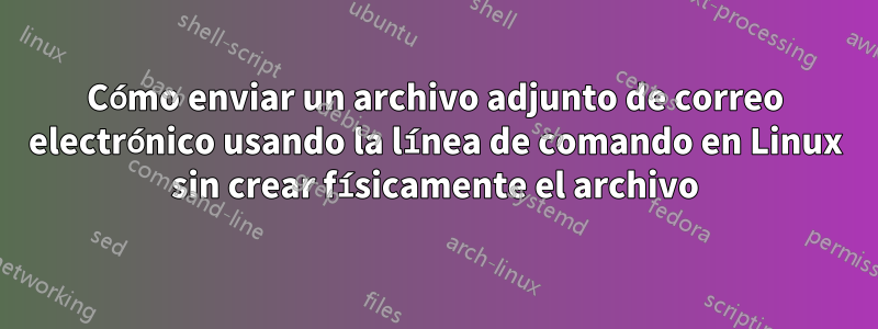 Cómo enviar un archivo adjunto de correo electrónico usando la línea de comando en Linux sin crear físicamente el archivo