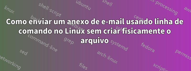 Como enviar um anexo de e-mail usando linha de comando no Linux sem criar fisicamente o arquivo