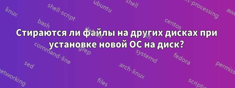 Стираются ли файлы на других дисках при установке новой ОС на диск?