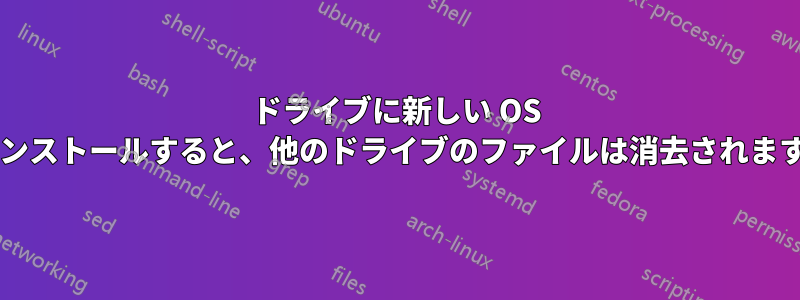 ドライブに新しい OS をインストールすると、他のドライブのファイルは消去されますか?