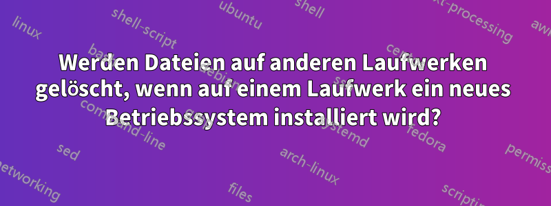 Werden Dateien auf anderen Laufwerken gelöscht, wenn auf einem Laufwerk ein neues Betriebssystem installiert wird?