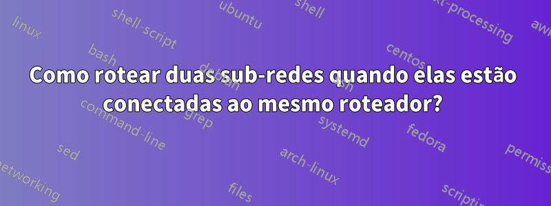 Como rotear duas sub-redes quando elas estão conectadas ao mesmo roteador?