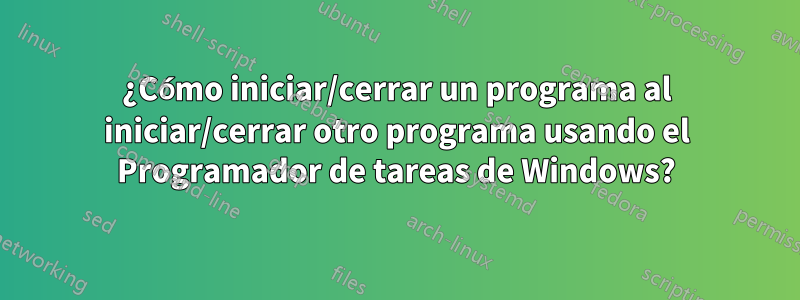 ¿Cómo iniciar/cerrar un programa al iniciar/cerrar otro programa usando el Programador de tareas de Windows?