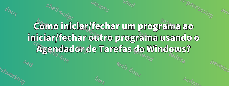 Como iniciar/fechar um programa ao iniciar/fechar outro programa usando o Agendador de Tarefas do Windows?