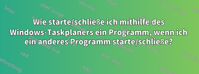 Wie starte/schließe ich mithilfe des Windows-Taskplaners ein Programm, wenn ich ein anderes Programm starte/schließe?