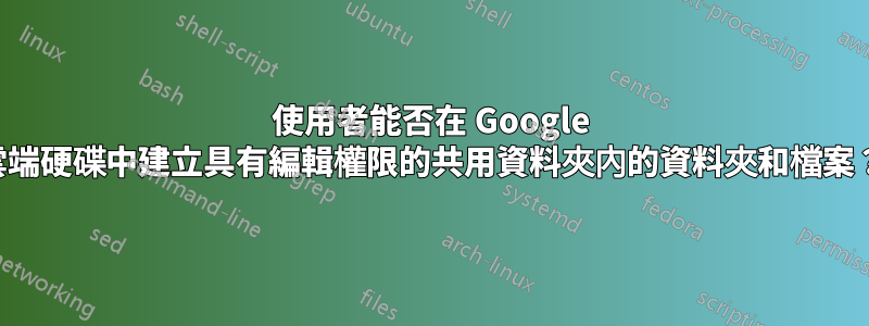 使用者能否在 Google 雲端硬碟中建立具有編輯權限的共用資料夾內的資料夾和檔案？