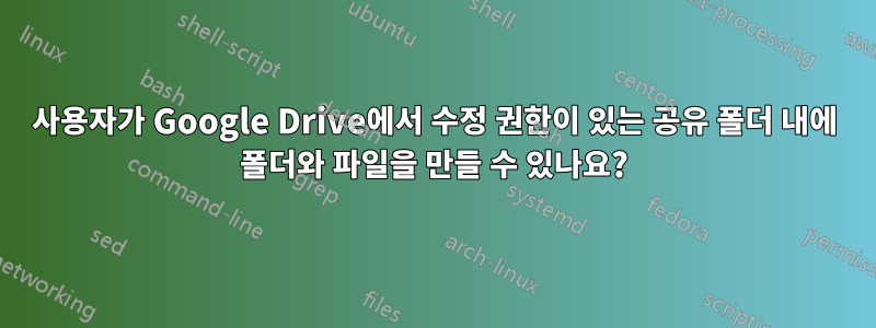 사용자가 Google Drive에서 수정 권한이 있는 공유 폴더 내에 폴더와 파일을 만들 수 있나요?