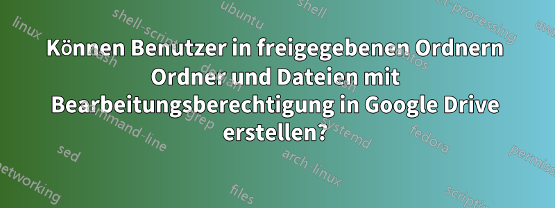 Können Benutzer in freigegebenen Ordnern Ordner und Dateien mit Bearbeitungsberechtigung in Google Drive erstellen?