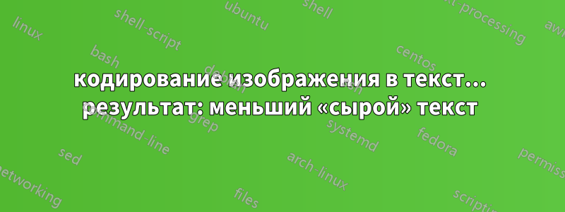 кодирование изображения в текст... результат: меньший «сырой» текст