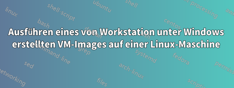 Ausführen eines von Workstation unter Windows erstellten VM-Images auf einer Linux-Maschine