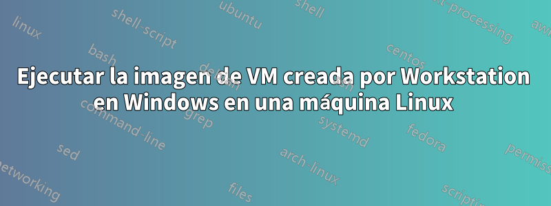 Ejecutar la imagen de VM creada por Workstation en Windows en una máquina Linux