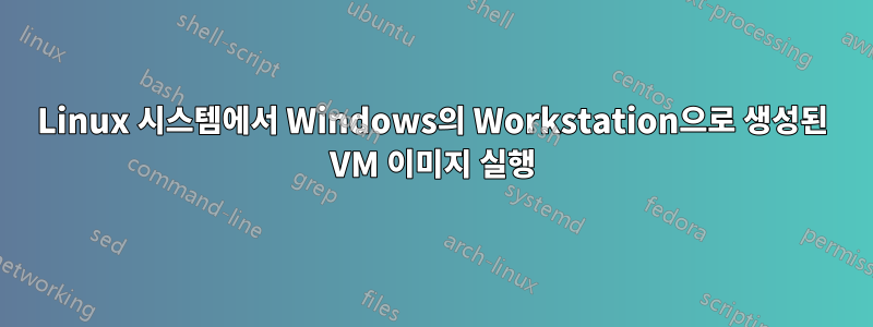 Linux 시스템에서 Windows의 Workstation으로 생성된 VM 이미지 실행