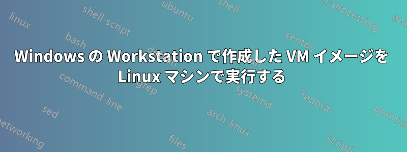 Windows の Workstation で作成した VM イメージを Linux マシンで実行する