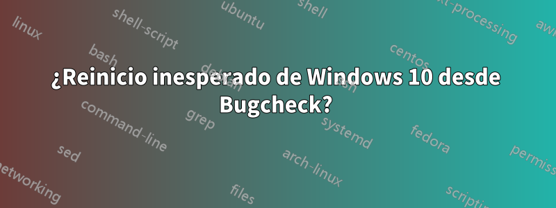 ¿Reinicio inesperado de Windows 10 desde Bugcheck?