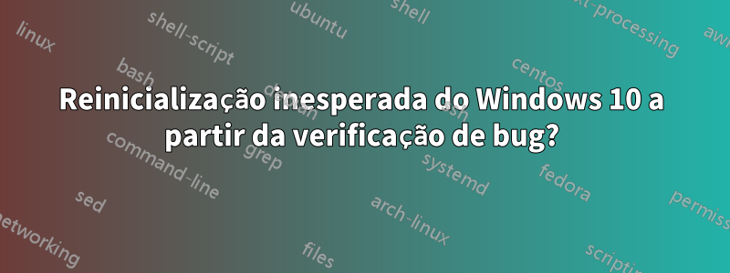 Reinicialização inesperada do Windows 10 a partir da verificação de bug?