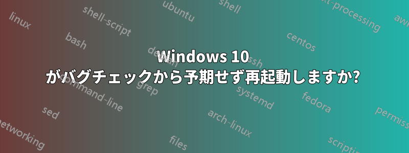 Windows 10 がバグチェックから予期せず再起動しますか?