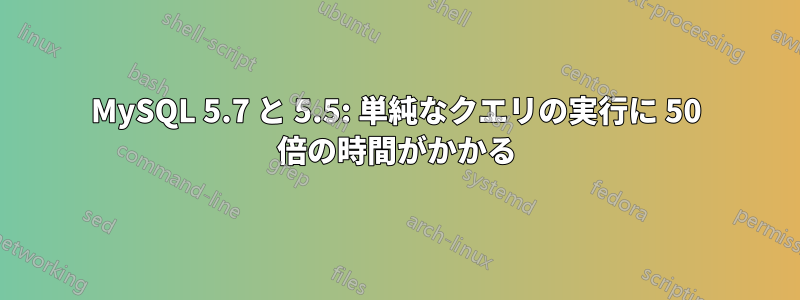 MySQL 5.7 と 5.5: 単純なクエリの実行に 50 倍の時間がかかる