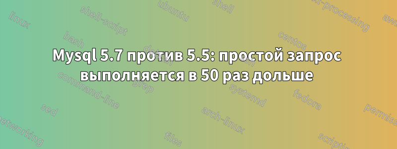 Mysql 5.7 против 5.5: простой запрос выполняется в 50 раз дольше