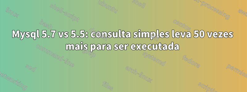 Mysql 5.7 vs 5.5: consulta simples leva 50 vezes mais para ser executada