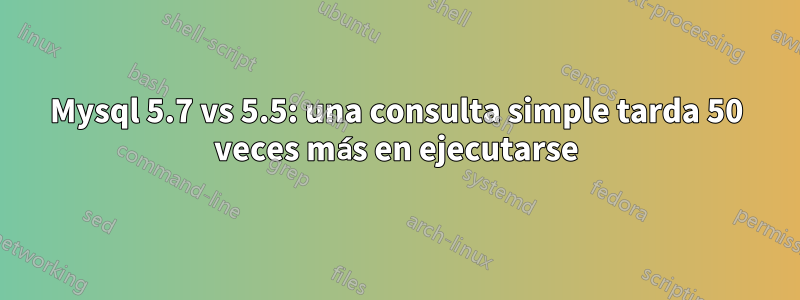 Mysql 5.7 vs 5.5: una consulta simple tarda 50 veces más en ejecutarse