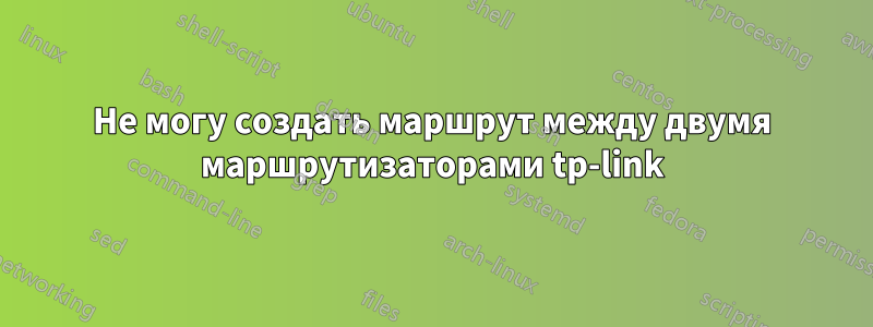 Не могу создать маршрут между двумя маршрутизаторами tp-link