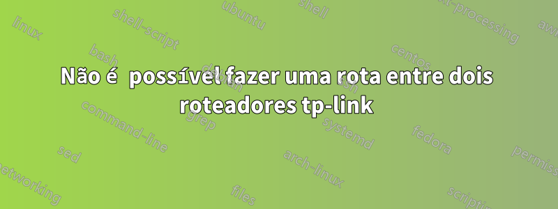 Não é possível fazer uma rota entre dois roteadores tp-link