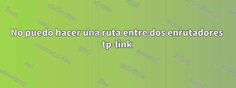 No puedo hacer una ruta entre dos enrutadores tp-link