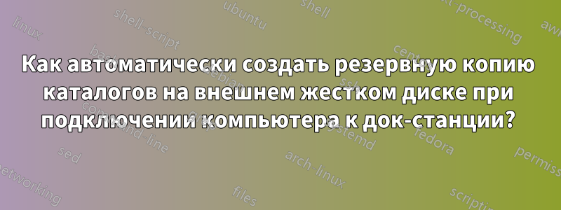 Как автоматически создать резервную копию каталогов на внешнем жестком диске при подключении компьютера к док-станции?