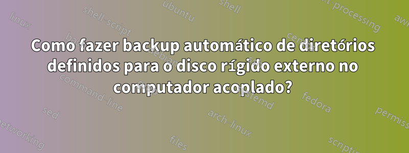 Como fazer backup automático de diretórios definidos para o disco rígido externo no computador acoplado?