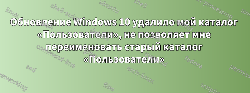 Обновление Windows 10 удалило мой каталог «Пользователи», не позволяет мне переименовать старый каталог «Пользователи»