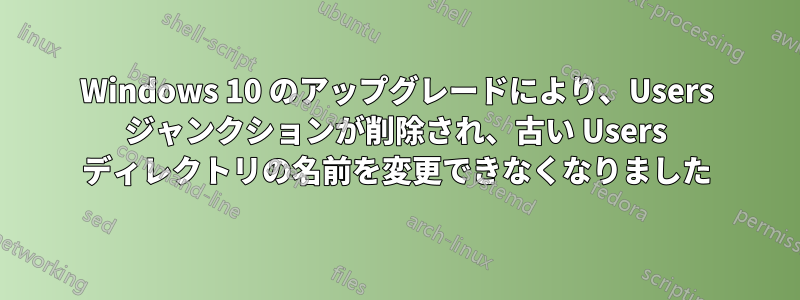 Windows 10 のアップグレードにより、Users ジャンクションが削除され、古い Users ディレクトリの名前を変更できなくなりました