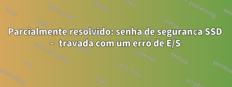 Parcialmente resolvido: senha de segurança SSD – travada com um erro de E/S