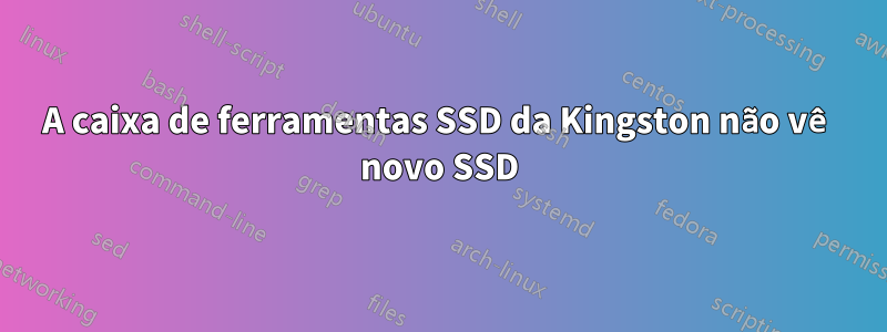 A caixa de ferramentas SSD da Kingston não vê novo SSD