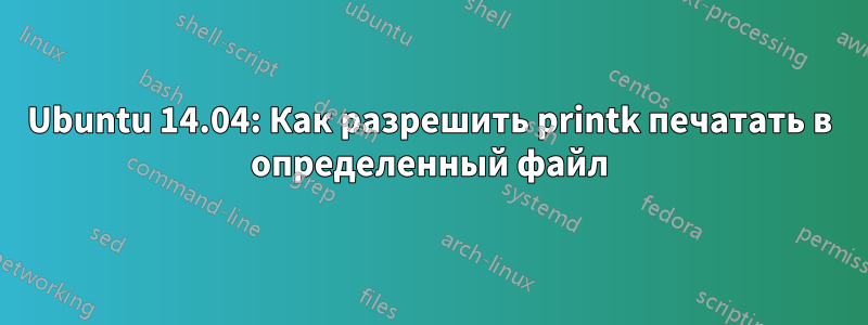 Ubuntu 14.04: Как разрешить printk печатать в определенный файл