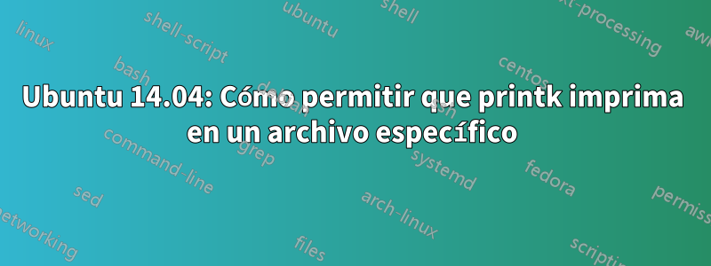 Ubuntu 14.04: Cómo permitir que printk imprima en un archivo específico