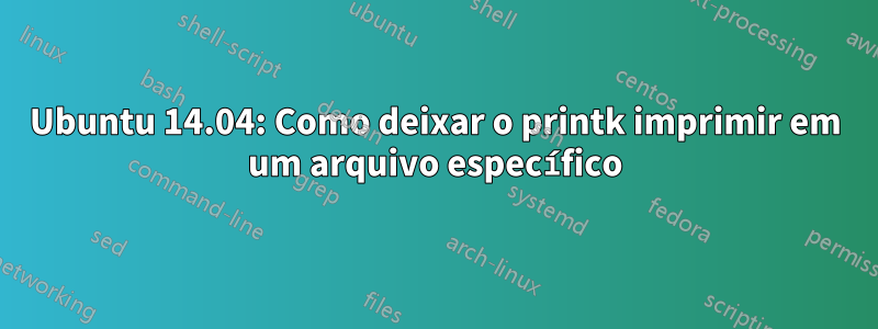 Ubuntu 14.04: Como deixar o printk imprimir em um arquivo específico