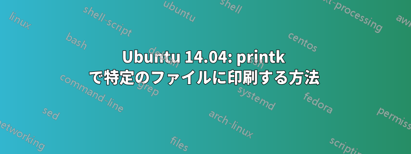 Ubuntu 14.04: printk で特定のファイルに印刷する方法