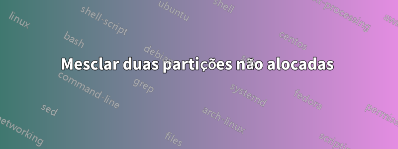 Mesclar duas partições não alocadas