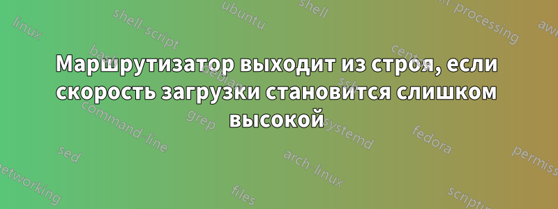 Маршрутизатор выходит из строя, если скорость загрузки становится слишком высокой