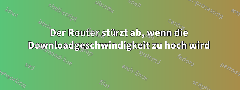 Der Router stürzt ab, wenn die Downloadgeschwindigkeit zu hoch wird