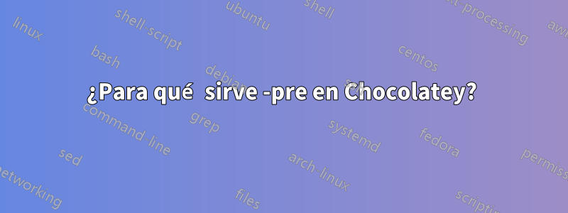 ¿Para qué sirve -pre en Chocolatey?