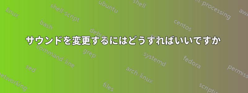 サウンドを変更するにはどうすればいいですか